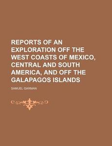 Reports Of An Exploration Off The West Coasts Of Mexico, Central And South America, And Off The Galapagos Islands di Samuel Garman edito da General Books Llc