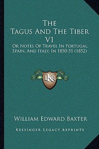 The Tagus and the Tiber V1: Or Notes of Travel in Portugal, Spain, and Italy, in 1850-51 (1852) di William Edward Baxter edito da Kessinger Publishing