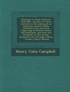 Wisconsin in Three Centuries, 1634-1905: Narrative of Three Centuries in the Making of an American Commonwealth; Illustrated with Numerous Engravings di Henry Colin Campbell edito da Nabu Press