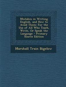 Mistakes in Writing English, and How to Avoid Them: For the Use of All Who Teach, Write, or Speak the Language - Primary Source Edition di Marshall Train Bigelow edito da Nabu Press