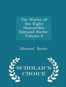 The Works Of The Right Honourable Edmund Burke- Volume 8 - Scholar's Choice Edition di Edmund Burke edito da Scholar's Choice