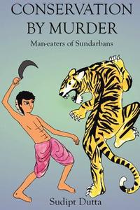 Conservation by Murder: Man-Eaters of Sundarbans: Man-Eaters of Sundarbans di MR Sudipt Dutta edito da Createspace