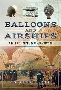 Balloons and Airships: A Tale of Lighter Than Air Aviation di Anthony Burton edito da PEN & SWORD AVIATION