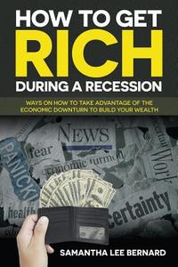 How to Get Rich during a Recession: Ways on How to Take Advantage of the Economic Downturn to Build Your Wealth di Samantha Lee Bernard edito da WAHIDA CLARK PRESENTS PUB