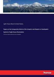 Papers on the Comparative Merits of the Catoptric and Dioptric or Catadioptric Systems of Light-House illumination di Light-House Board United States. edito da hansebooks