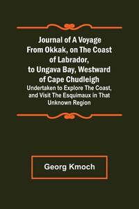 Journal of a Voyage from Okkak, on the Coast of Labrador, to Ungava Bay, Westward of Cape Chudleigh ; Undertaken to Explore the Coast, and Visit the E di Georg Kmoch edito da Alpha Editions