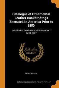 Catalogue Of Ornamental Leather Bookbindings Executed In America Prior To 1850 edito da Franklin Classics Trade Press