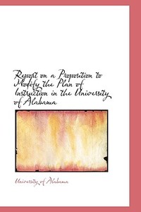 Report On A Proposition To Modify The Plan Of Instruction In The University Of Alabama di Alabama University edito da Bibliolife