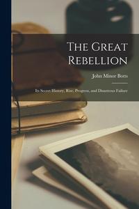 The Great Rebellion: Its Secret History, Rise, Progress, and Disastrous Failure di John Minor Botts edito da LIGHTNING SOURCE INC