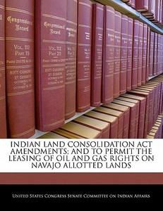 Indian Land Consolidation Act Amendments; And To Permit The Leasing Of Oil And Gas Rights On Navajo Allotted Lands edito da Bibliogov