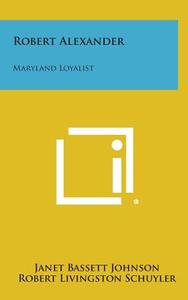 Robert Alexander: Maryland Loyalist di Janet Bassett Johnson edito da Literary Licensing, LLC