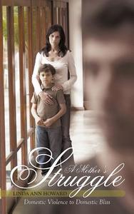 A Mother's Struggle: Domestic Violence to Domestic Bliss di Linda Ann Howard edito da AUTHORHOUSE