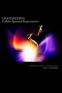 Lightseeding Cellulo-Spiritual Rejuvenation / A Philosophy in Healing di Tzu Xander edito da Createspace