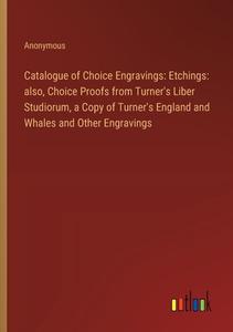 Catalogue of Choice Engravings: Etchings: also, Choice Proofs from Turner's Liber Studiorum, a Copy of Turner's England and Whales and Other Engraving di Anonymous edito da Outlook Verlag