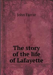 The Story Of The Life Of Lafayette di Professor John Farrar edito da Book On Demand Ltd.