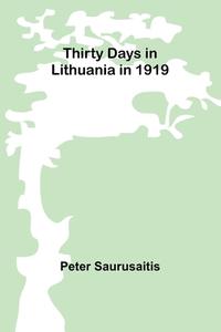 Thirty Days in Lithuania in 1919 di Peter Saurusaitis edito da Alpha Edition