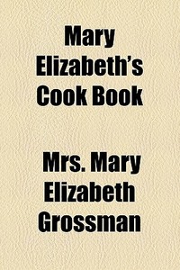 Mary Elizabeth's Cook Book di Mary Elizabeth Grossman, Mrs Mary Elizabeth Grossman edito da General Books Llc