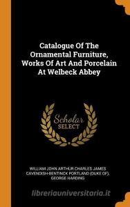 Catalogue of the Ornamental Furniture, Works of Art and Porcelain at Welbeck Abbey di George Harding edito da FRANKLIN CLASSICS TRADE PR