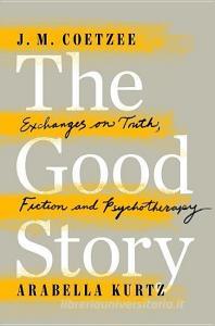 The Good Story: Exchanges on Truth, Fiction and Psychotherapy di J. M. Coetzee, Arabella Kurtz edito da VIKING HARDCOVER