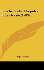 Liriche Scelte I Sepolcri E Le Grazie (1903) di Ugo Foscolo edito da Kessinger Publishing