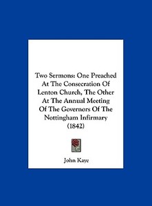 Two Sermons: One Preached at the Consecration of Lenton Church, the Other at the Annual Meeting of the Governors of the Nottingham di John Kaye edito da Kessinger Publishing