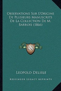 Observations Sur L'Origine de Plusieurs Manuscrits de La Collection de M. Barrois (1866) di Leopold Delisle edito da Kessinger Publishing