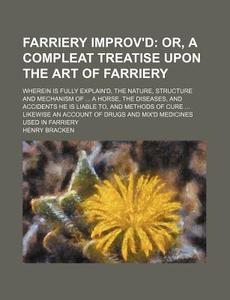 Farriery Improv'd; Or, a Compleat Treatise Upon the Art of Farriery. Wherein Is Fully Explain'd, the Nature, Structure and Mechanism of a Horse, the D di Henry Bracken edito da Rarebooksclub.com