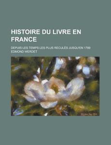 Histoire Du Livre En France; Depuis Les Temps Les Plus Recules Jusqu'en 1789 di Edmond Werdet edito da General Books Llc