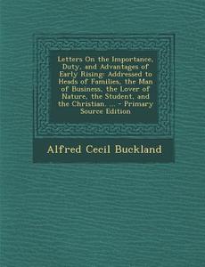 Letters on the Importance, Duty, and Advantages of Early Rising: Addressed to Heads of Families, the Man of Business, the Lover of Nature, the Student di Alfred Cecil Buckland edito da Nabu Press