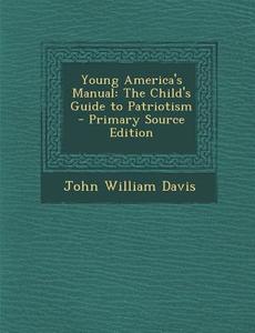Young America's Manual: The Child's Guide to Patriotism - Primary Source Edition di John William Davis edito da Nabu Press