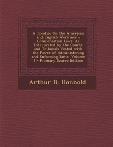 A   Treatise on the American and English Workmen's Compensation Laws: As Interpreted by the Courts and Tribunals Vested with the Power of Administerin di Arthur B. Honnold edito da Nabu Press