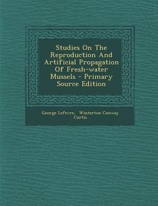 Studies on the Reproduction and Artificial Propagation of Fresh-Water Mussels di George Lefevre edito da Nabu Press