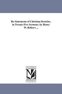 Re-Statements of Christian Doctrine, in Twenty-Five Sermons. by Henry W. Bellows ... di Henry W. (Henry Whitney) Bellows edito da UNIV OF MICHIGAN PR
