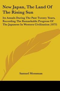 New Japan, The Land Of The Rising Sun di Samuel Mossman edito da Kessinger Publishing Co