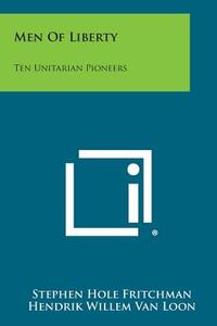 Men of Liberty: Ten Unitarian Pioneers di Stephen Hole Fritchman, Hendrik Willem Van Loon edito da Literary Licensing, LLC