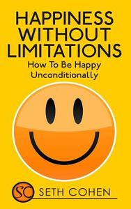 Happiness: Without Limitations - How to Be Happy Unconditionally di Seth Cohen edito da Createspace