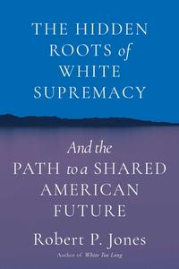 The Hidden Roots of White Supremacy: And the Path to a Shared American Future di Robert P. Jones edito da SIMON & SCHUSTER