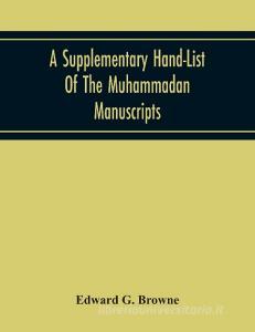 A Supplementary Hand-List Of The Muhammadan Manuscripts, Including All Those Written In The Arabic Character Preserved In The Libraries Of The Univers di Edward G. Browne edito da Alpha Editions