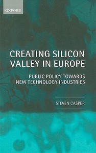 Creating Silicon Valley in Europe: Public Policy Towards New Technology Industries di Steven Casper edito da OXFORD UNIV PR