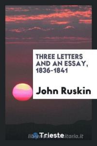 Three Letters and an Essay, 1836-1841 di John Ruskin edito da LIGHTNING SOURCE INC
