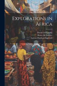 Explorations in Africa di Lurton Dunham Ingersoll, David Livingstone, Henry M. Stanley edito da LEGARE STREET PR