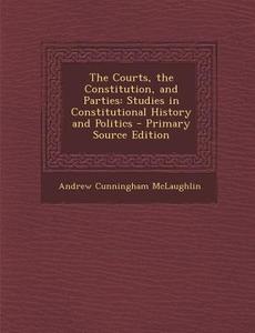 The Courts, the Constitution, and Parties: Studies in Constitutional History and Politics - Primary Source Edition di Andrew Cunningham McLaughlin edito da Nabu Press