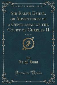 Sir Ralph Esher, Or Adventures Of A Gentleman Of The Court Of Charles Ii, Vol. 3 Of 3 (classic Reprint) di Leigh Hunt edito da Forgotten Books