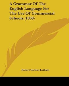 A Grammar Of The English Language For The Use Of Commercial Schools (1850) di Robert Gordon Latham edito da Kessinger Publishing, Llc