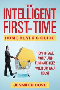 The Intelligent First-Time Home Buyer's Guide: How to Save Money and Eliminate Risks when Buying a House di Jennifer Dove edito da SPEEDY PUB LLC