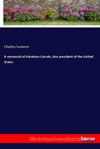 A memorial of Abraham Lincoln, late president of the United States di Charles Summer edito da hansebooks