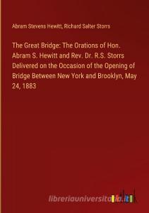 The Great Bridge: The Orations of Hon. Abram S. Hewitt and Rev. Dr. R.S. Storrs Delivered on the Occasion of the Opening of Bridge Between New York an di Abram Stevens Hewitt, Richard Salter Storrs edito da Outlook Verlag