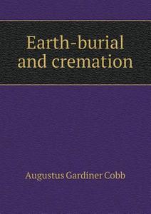 Earth-burial And Cremation di Augustus Gardiner Cobb edito da Book On Demand Ltd.