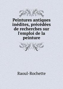 Peintures Antiques Inedites, Precedees De Recherches Sur L'emploi De La Peinture di Raoul-Rochette edito da Book On Demand Ltd.