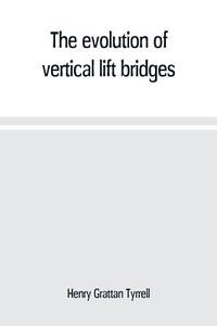 The evolution of vertical lift bridges di Henry Grattan Tyrrell edito da Alpha Editions